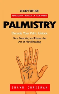 Palmistry: Your Future Revealed in the Palm of Your Hands (Decode Your Palm, Unlock Your Potential, and Master the Art of Hand Reading)