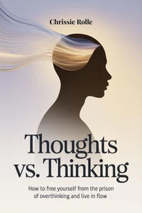 Thoughts vs. Thinking: How to Free Yourself from the Prison of Overthinking and Live in Flow