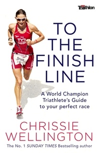 Chrissie Wellington - To the Finish Line - A World Champion Triathlete's Guide To Your Perfect Race.