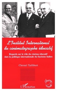 Christel Taillibert - L'Institut international du cinématographe éducatif - Regards sur le rôle du cinéma éducatif dans la politique internationale du fascisme italien.
