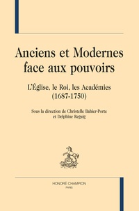 Christelle Bahier-Porte et Delphine Reguig - Anciens et modernes face aux pouvoirs - L'Eglise, le Roi, les Académies (1687-1750).