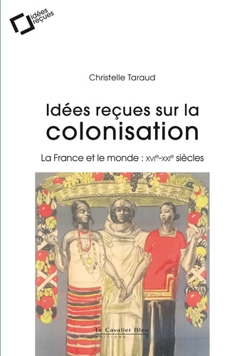 Idees recues sur la colonisation francaise. La France et le monde : XVIe-XXIe siècles