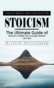 Stoicism: A Practical Beginner’s Guide to Stoicism for Calm