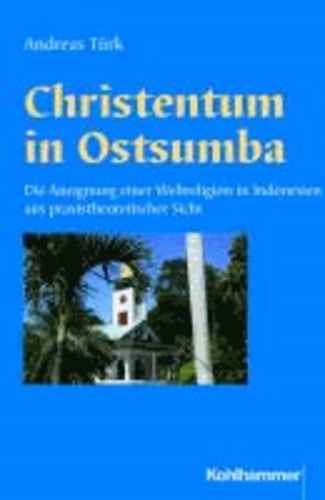 Christentum in Ostsumba - Die Aneignung einer Weltreligion in Indonesien aus praxistheoretischer Sicht.