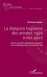 Christian Agbobli - La diaspora togolaise des années 1960 à nos jours - Histoire, répartition géographique et apports dans le développement économique du Togo.