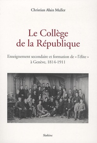 Christian Alain Muller - Le Collège de la République - Enseignement secondaire et formation de "l'élite" à Genève, 1814-1911.