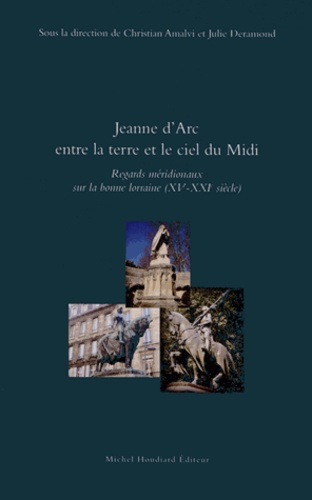 Christian Amalvi et Julie Deramond - Jeanne d'Arc entre la terre et le ciel du Midi - Regards méridionaux sur la bonne Lorraine (XVe-XXIe siècle).