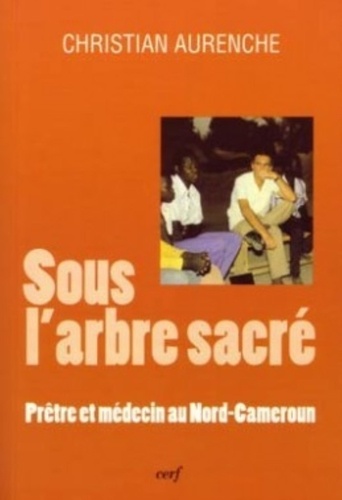 Christian Aurenche - Sous l'arbre sacré - Prêtre et médecin au Nord-Cameroun.