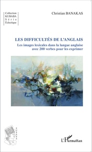 Christian Banakas - Les difficultés de l'anglais - Les images lexicales dans la langue anglaise avec 200 verbes pour les exprimer.