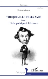 Christian Bégin - Tocqueville et ses amis - Tome 2, De la politique à l'écriture.