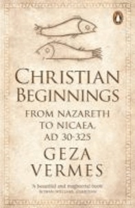 Christian Beginnings - From Nazareth to Nicaea, AD 30-325.