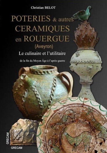 Christian Belot et Philippe Gruat - Poteries & autres céramiques en Rouergue (Aveyron) de la fin du Moyen Âge à l'après-guerre.