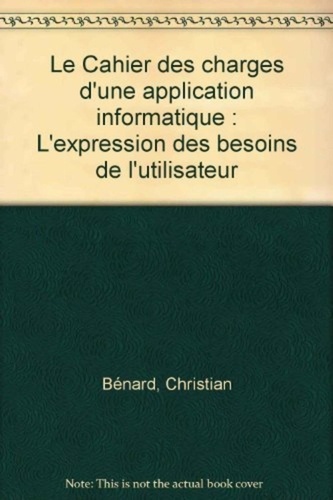 Christian Bénard - Le Cahier des charges d'une application informatique - L'expression des besoins de l'utilisateur.