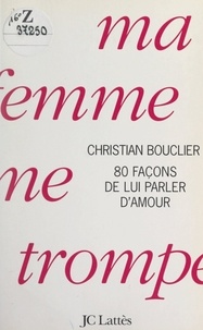Christian Bouclier - Ma femme me trompe - 80 façons de lui parler d'amour.