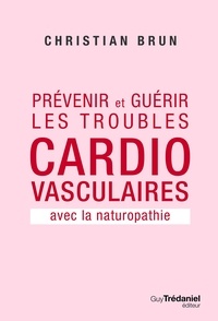 Christian Brun - Prévenir et guérir les troubles cardiovasculaire - Avec la naturopathie.