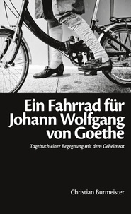 Christian Burmeister - Ein Fahrrad für Johann Wolfgang von Goethe - Tagebuch einer Begegnung mit dem Geheimrat.