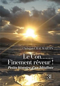 Christian Chaumartin - Le Con........Finement rêveur ! - Petite histoire d'un Idéaliste.