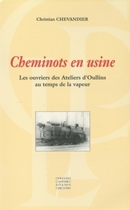 Christian Chevandier - Cheminots en usine - Les ouvriers des Ateliers d'Oullins au temps de la vapeur.