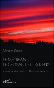 Christian Daudel - Le mécréant, le croyant et les dieux - Osez ne plus croire...Hâtez-vous même!.