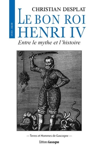 Christian Desplat - Le bon Roi Henri IV 1533-1610 - Entre le mythe et l'histoire.