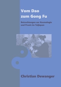 Christian Dewanger - Vom Dao zum Gong Fu - Betrachtungen zur Kosmologie und Parxis im Taijiquan.