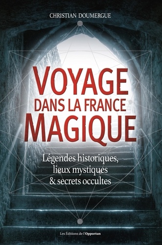 Voyage dans la France magique. Légendes historiques, lieux mystiques et secrets occultes