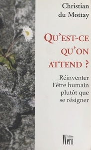 Christian Du Mottay - QU'EST-CE QU'ON ATTEND ? Réinventer l'être humain plutôt que se résigner.