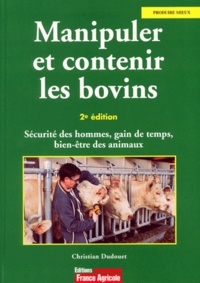 Christian Dudouet - Manipuler Et Contenir Les Bovins. Securite Des Hommes, Gain De Temps, Bien-Etre Des Animaux, 2eme Edition.