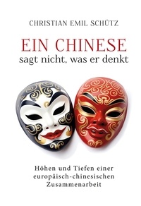 Christian Emil Schütz - Ein Chinese sagt nicht, was er denkt - Höhen und Tiefen einer europäisch-chinesischen Zusammenarbeit.