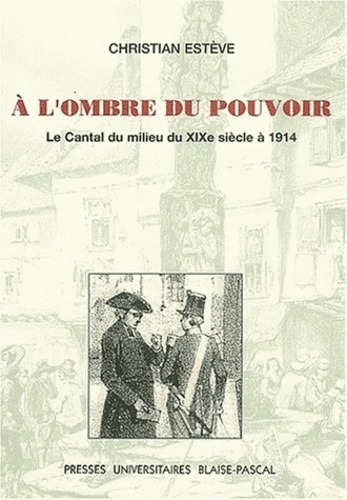 Christian Estève - A L'Ombre Du Pouvoir. Le Cantal Du Milieu Du Xixe Siecle A 1914.
