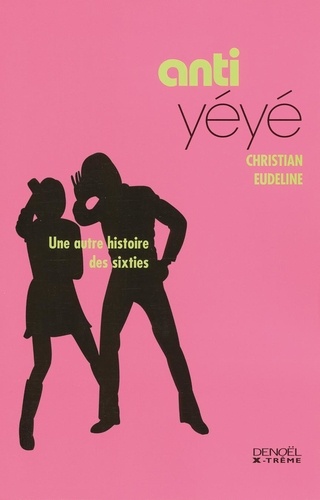 Christian Eudeline - Anti-yéyé - Une autre histoire des Sixties.