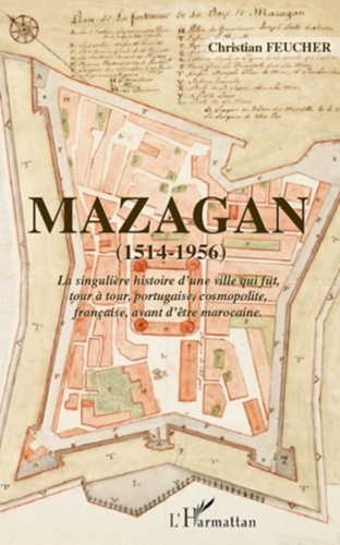 Christian Feucher - Mazagan (1514-1956) - La singulière histoire d'une ville qui fut, tour à tour, portugaise, cosmopolite, française avant d'être marocaine.
