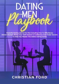 Title: Dating For Men Playbook: Powerful Dating Advice For Men Including How To Effortlessly Attract Women, Boost Your Self-Esteem &amp; Confidence And Tinder Secrets To Help You Master Online Dating
