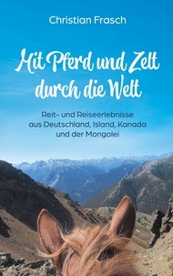 Christian Frasch - Mit Pferd und Zelt durch die Welt - Reit- und Reiseerlebnisse aus Deutschland, Island, Kanada und der Mongolei.