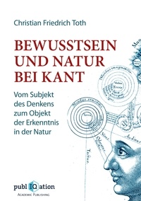Christian Friedrich Toth - Bewusstsein und Natur bei Kant - Vom Subjekt des Denkens zum Objekt der Erkenntnis in der Natur.