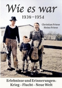Christian Friese et Heinz Friese - Wie es war 1938 - 1954 - Erlebnisse und Erinnerungen: Krieg - Flucht - Neue Welt.