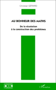 Christian Gérard - Au Bonheur Des Maths. De La Resolution A La Construction Des Problemes.