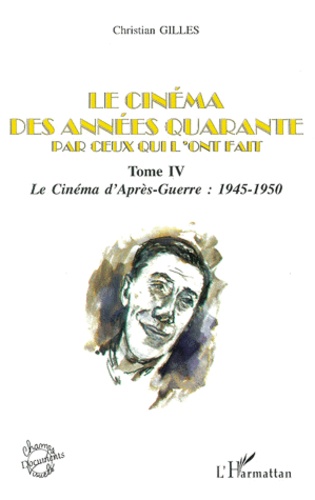 Christian Gilles - Le Cinema Des Annees Quarante Par Ceux Qui L'Ont Fait. Tome 4, Le Cinema D'Apres-Guerre : 1945-1950.