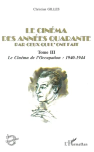 Le Cinema Des Annees Quarante Par Ceux Qui L'Ont Fait. Tome 3, Le Cinema De L'Occupation : 1940-1944