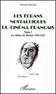 Christian Gilles - Les Ecrans Nostalgiques Du Cinema Francais. Tome 1, Les Debuts Du Parlant 1929-1932.
