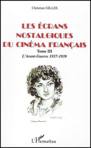 Christian Gilles - Les Ecrans Nostalgiques Du Cinema Francais. Tome 3, L'Avant-Guerre 1937-1939.
