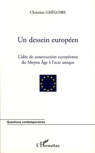 Christian Grégoire - Un dessein européen - L'idée de construction européenne du Moyen Age à l'Acte unique.