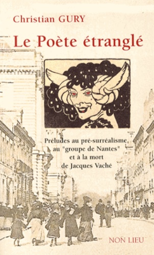 Christian Gury - Le poète étranglé - Préludes au pré-surréalisme, au "groupe de Nantes" et à la mort de Jacques Vaché.