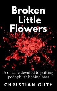  Christian Guth - Broken Little Flowers: A Decade Devoted to Putting Pedophiles Behind Bars.