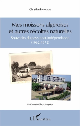 Christian Hongrois - Mes moissons algéroises et autres récoltes naturelles - Souvenirs du pays post-indépendance (1962-1972).