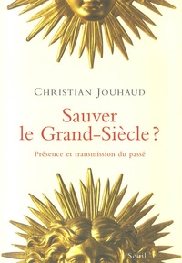 Christian Jouhaud - Sauver le Grand Siècle ? - Présence et transmission du passé.
