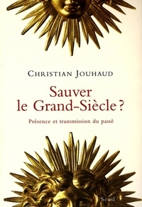 Christian Jouhaud - Sauver le Grand Siècle ? - Présence et transmission du passé.