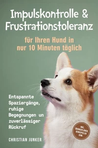 Impulskontrolle &amp; Frustrationstoleranz für Ihren Hund in nur 10 Minuten täglich: Entspannte Spaziergänge, ruhige Begegnungen und zuverlässiger Rückruf - inkl. Übungsplänen, Denkspielen uvm.