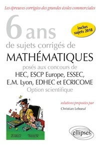 Christian Leboeuf - 6 ans de sujets corrigés de Mathématiques posés aux concours de HEC, ESSEC, ESCP Europe, EM Lyon, EDHEC et ECRICOME - Option scientifique.
