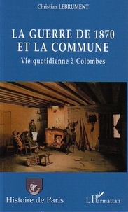 Christian Lebrument - La guerre de 1870 et la Commune - Vie quotidienne à Colombes.